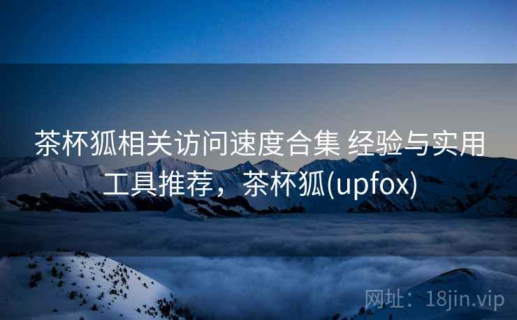 茶杯狐相关访问速度合集 经验与实用工具推荐，茶杯狐(upfox)