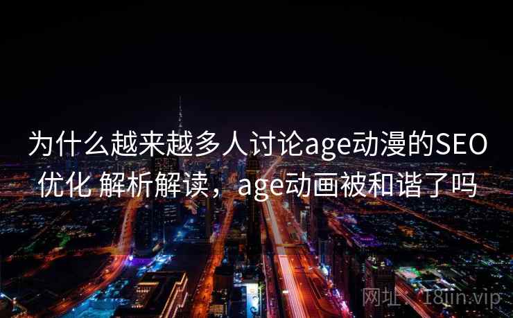 为什么越来越多人讨论age动漫的SEO优化 解析解读，age动画被和谐了吗