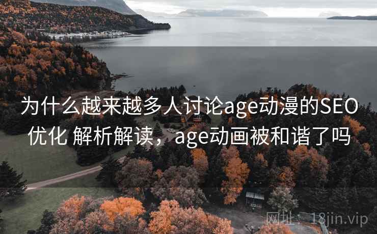 为什么越来越多人讨论age动漫的SEO优化 解析解读，age动画被和谐了吗