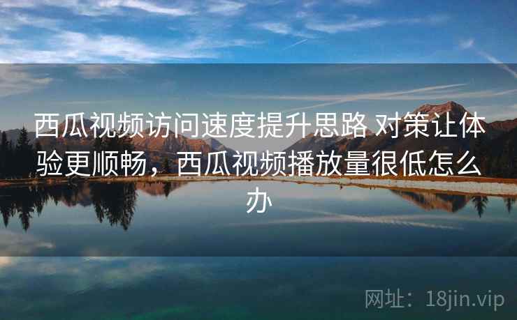 西瓜视频访问速度提升思路 对策让体验更顺畅，西瓜视频播放量很低怎么办