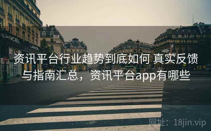 资讯平台行业趋势到底如何 真实反馈与指南汇总，资讯平台app有哪些