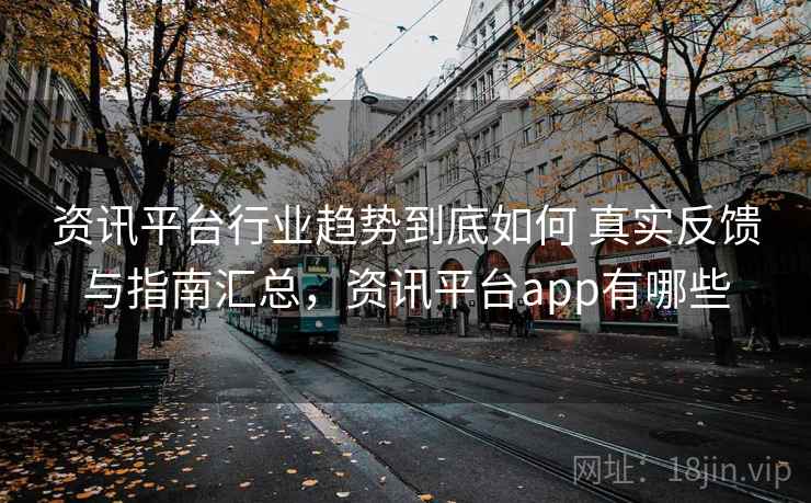 资讯平台行业趋势到底如何 真实反馈与指南汇总，资讯平台app有哪些