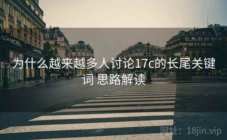 为什么越来越多人讨论17c的长尾关键词 思路解读