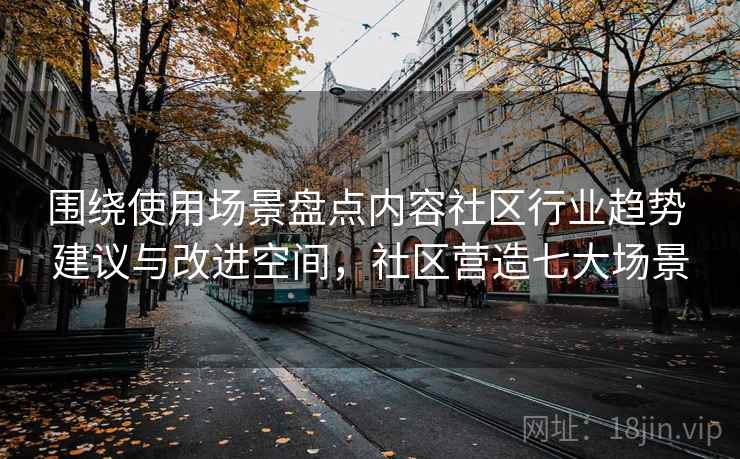 围绕使用场景盘点内容社区行业趋势 建议与改进空间，社区营造七大场景