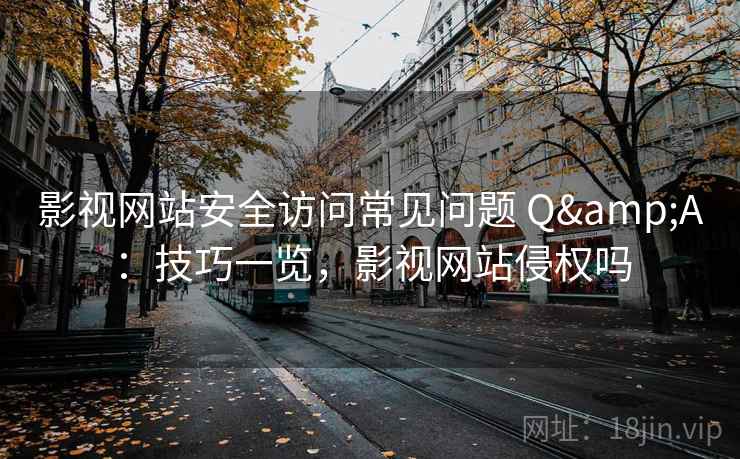 影视网站安全访问常见问题 Q&A：技巧一览，影视网站侵权吗