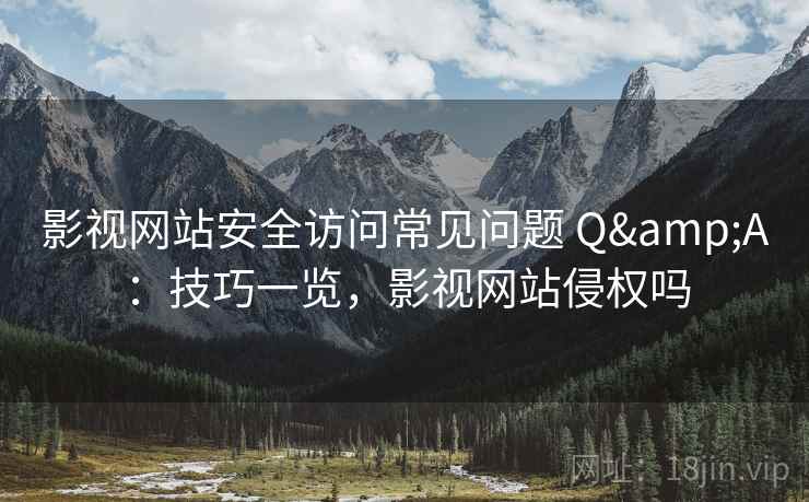 影视网站安全访问常见问题 Q&A：技巧一览，影视网站侵权吗