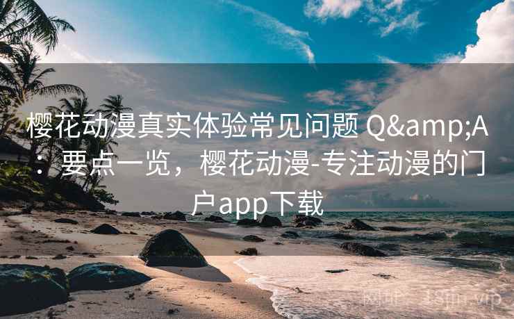 樱花动漫真实体验常见问题 Q&A：要点一览，樱花动漫-专注动漫的门户app下载
