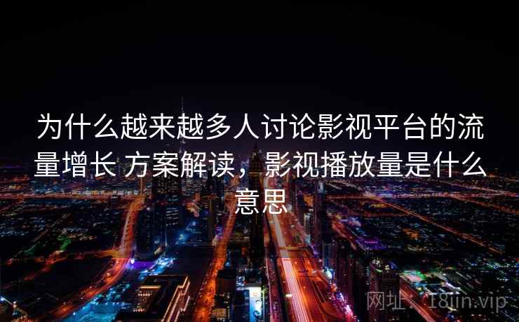 为什么越来越多人讨论影视平台的流量增长 方案解读，影视播放量是什么意思