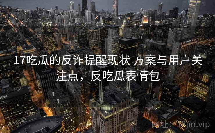 17吃瓜的反诈提醒现状 方案与用户关注点，反吃瓜表情包
