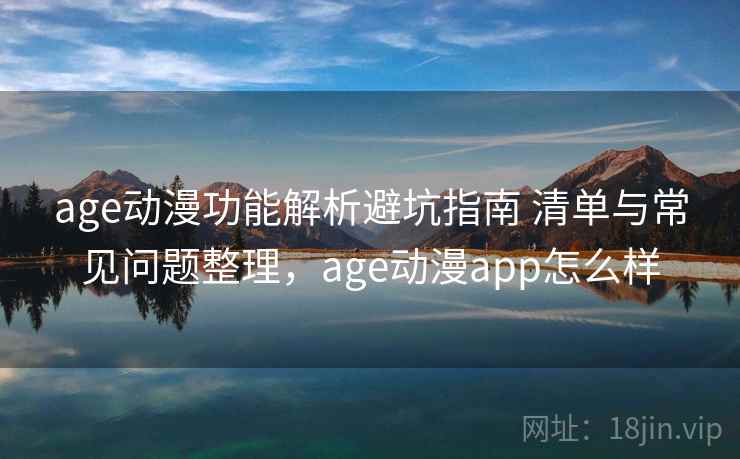 age动漫功能解析避坑指南 清单与常见问题整理，age动漫app怎么样