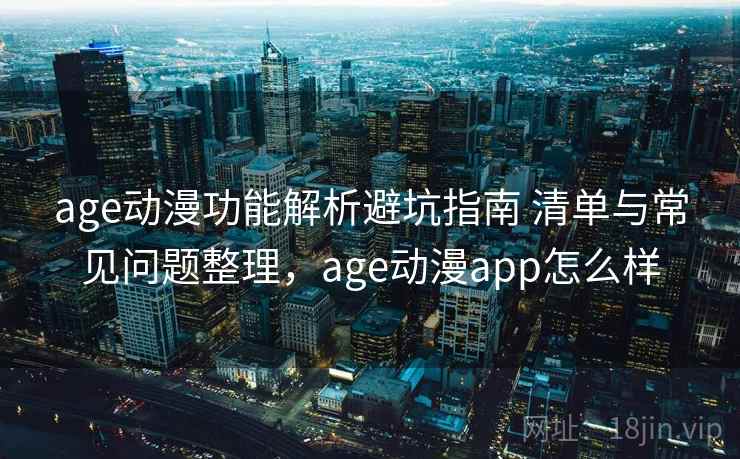 age动漫功能解析避坑指南 清单与常见问题整理,age动漫app怎么样 age动漫功能解析避坑指南 清单与常见问题整理,age动漫app怎么样