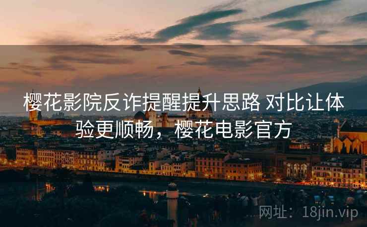 樱花影院反诈提醒提升思路 对比让体验更顺畅，樱花电影官方