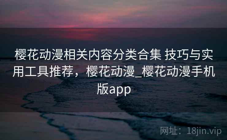 樱花动漫相关内容分类合集 技巧与实用工具推荐,樱花动漫_樱花动漫手机版app 樱花动漫相关内容分类合集 技巧与实用工具推荐,樱花动漫_樱花动漫手机版app