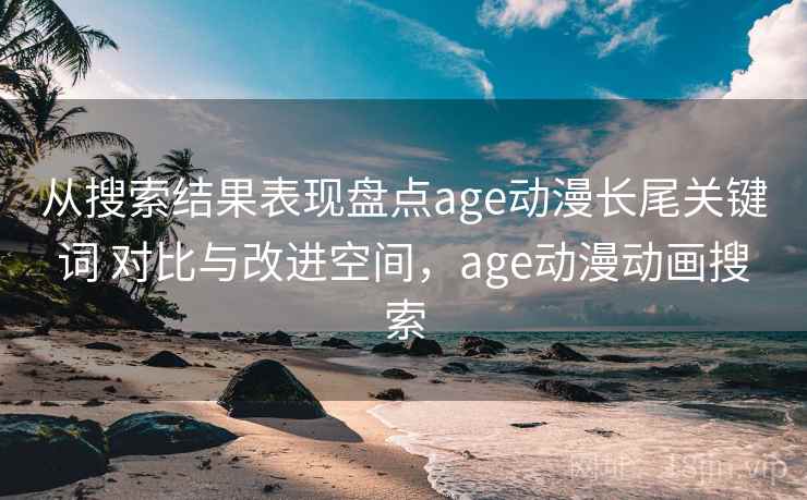 从搜索结果表现盘点age动漫长尾关键词 对比与改进空间，age动漫动画搜索
