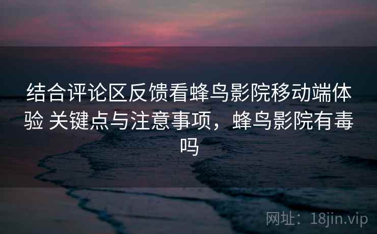 结合评论区反馈看蜂鸟影院移动端体验 关键点与注意事项，蜂鸟影院有毒吗