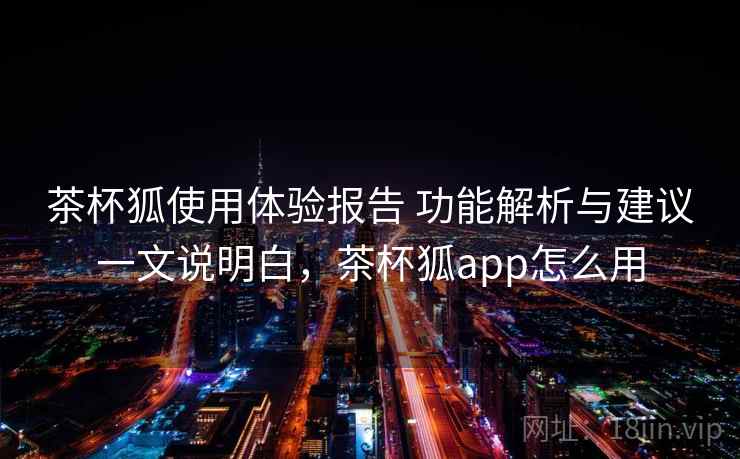 茶杯狐使用体验报告 功能解析与建议一文说明白，茶杯狐app怎么用
