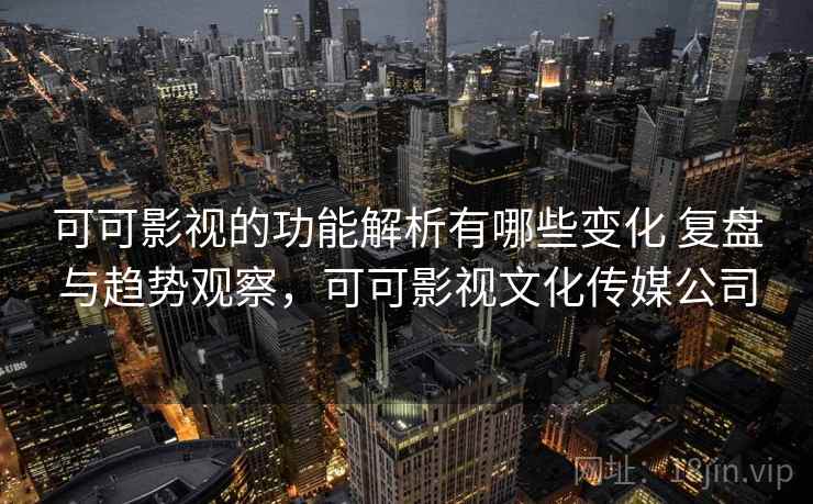 可可影视的功能解析有哪些变化 复盘与趋势观察，可可影视文化传媒公司