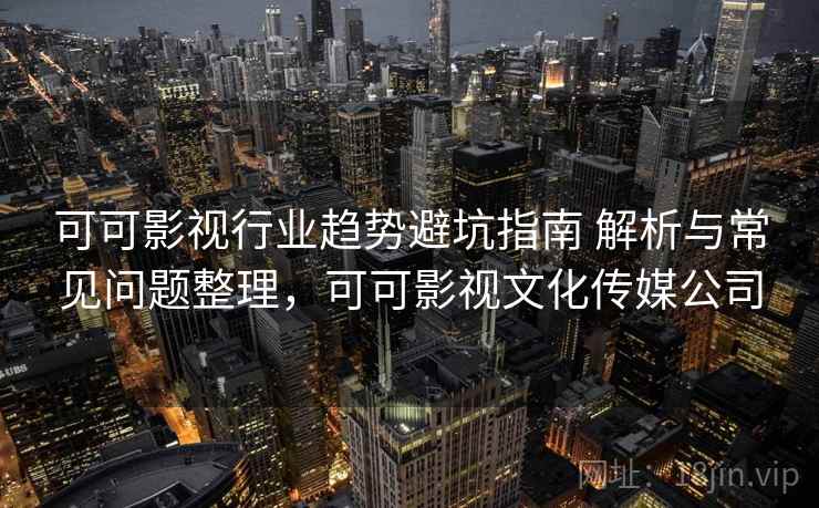 可可影视行业趋势避坑指南 解析与常见问题整理，可可影视文化传媒公司