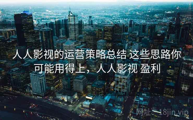 人人影视的运营策略总结 这些思路你可能用得上，人人影视 盈利