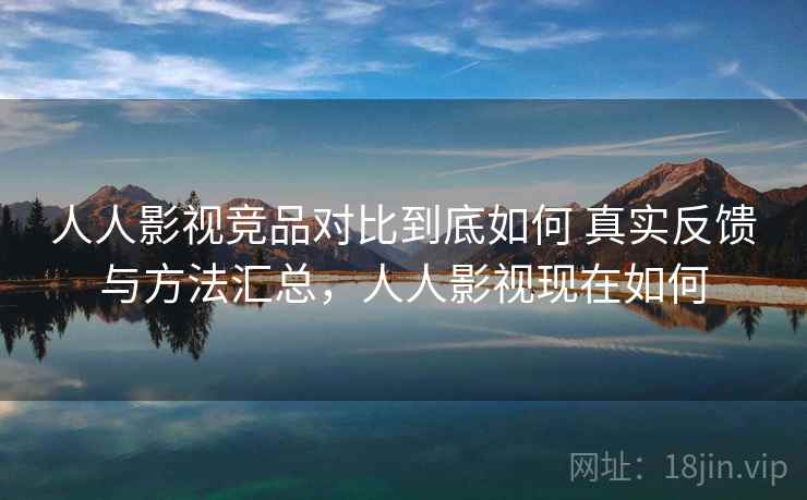 人人影视竞品对比到底如何 真实反馈与方法汇总,人人影视现在如何 人人影视竞品对比到底如何 真实反馈与方法汇总,人人影视现在如何