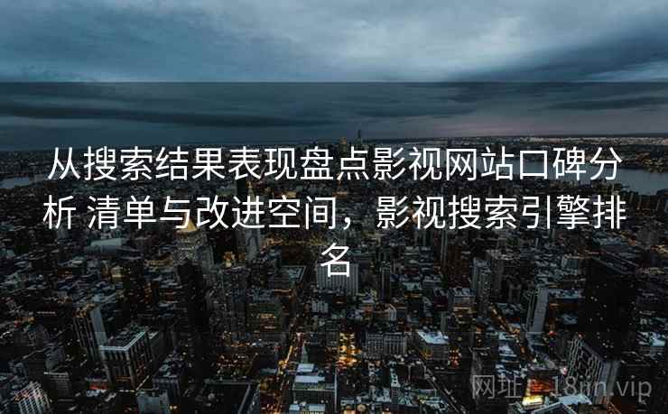 从搜索结果表现盘点影视网站口碑分析 清单与改进空间，影视搜索引擎排名