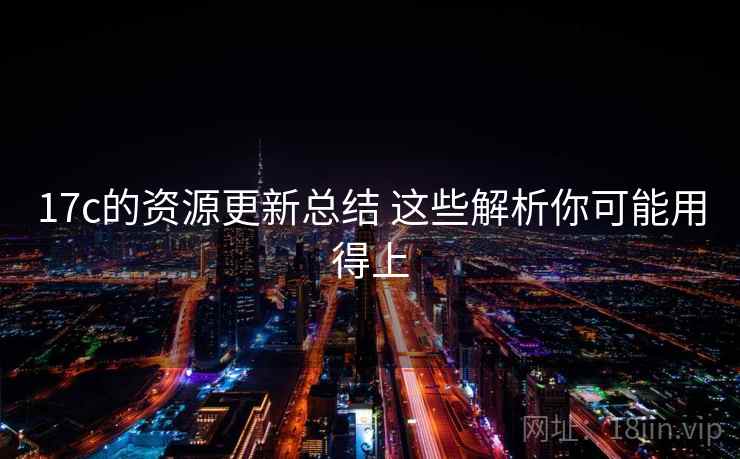 17c的资源更新总结 这些解析你可能用得上