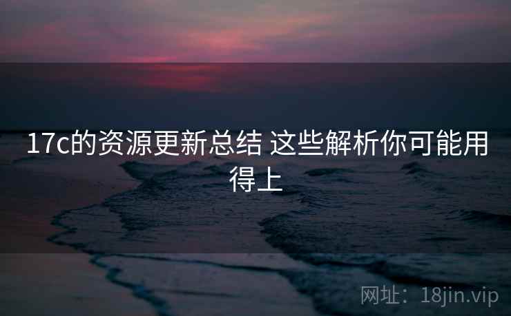 17c的资源更新总结 这些解析你可能用得上 17c的资源更新总结 这些解析你可能用得上