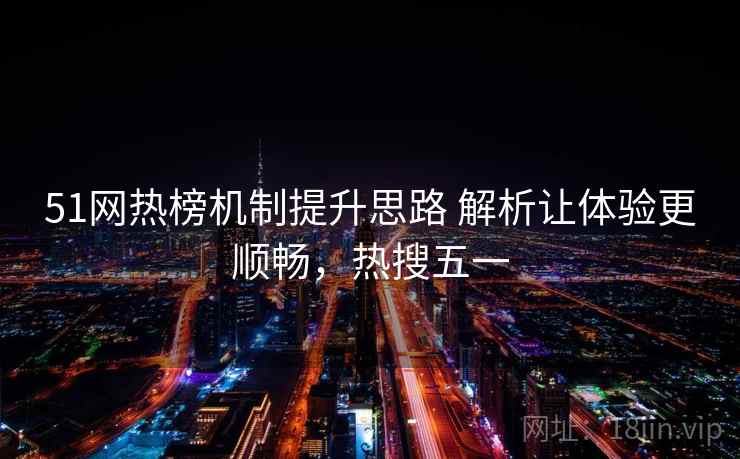 51网热榜机制提升思路 解析让体验更顺畅，热搜五一