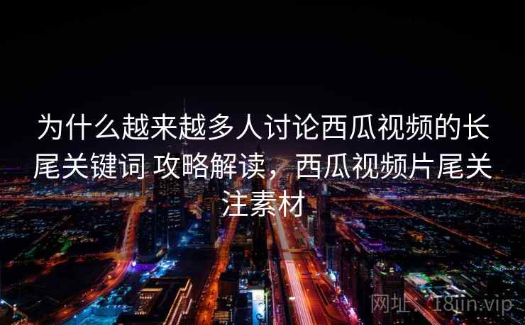 为什么越来越多人讨论西瓜视频的长尾关键词 攻略解读，西瓜视频片尾关注素材