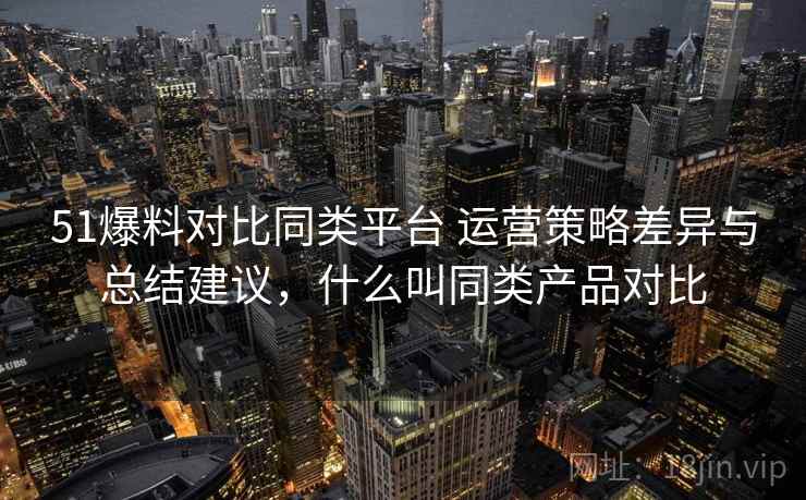 51爆料对比同类平台 运营策略差异与总结建议，什么叫同类产品对比