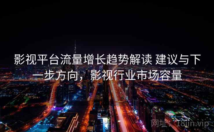 影视平台流量增长趋势解读 建议与下一步方向,影视行业市场容量 影视平台流量增长趋势解读 建议与下一步方向,影视行业市场容量