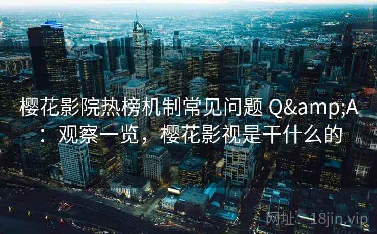 樱花影院热榜机制常见问题 Q&A：观察一览，樱花影视是干什么的
