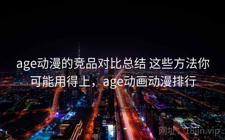 age动漫的竞品对比总结 这些方法你可能用得上,age动画动漫排行 age动漫的竞品对比总结 这些方法你可能用得上,age动画动漫排行