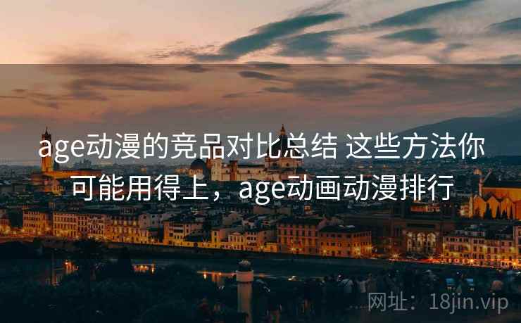 age动漫的竞品对比总结 这些方法你可能用得上，age动画动漫排行