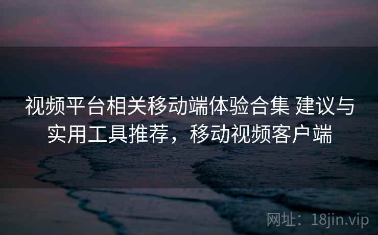视频平台相关移动端体验合集 建议与实用工具推荐，移动视频客户端