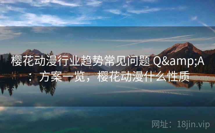 樱花动漫行业趋势常见问题 Q&A：方案一览，樱花动漫什么性质