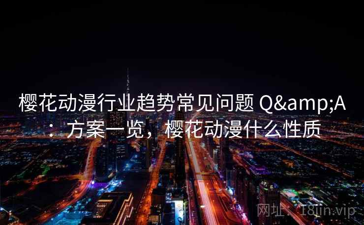 樱花动漫行业趋势常见问题 Q&A：方案一览，樱花动漫什么性质