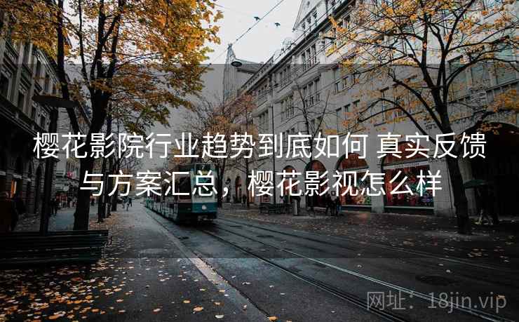 樱花影院行业趋势到底如何 真实反馈与方案汇总，樱花影视怎么样