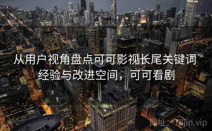 从用户视角盘点可可影视长尾关键词 经验与改进空间，可可看剧
