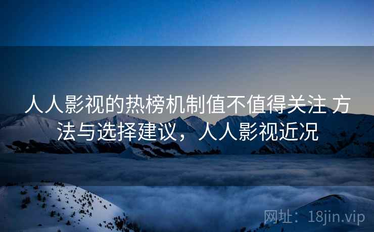 人人影视的热榜机制值不值得关注 方法与选择建议，人人影视近况