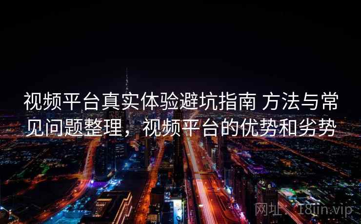 视频平台真实体验避坑指南 方法与常见问题整理，视频平台的优势和劣势