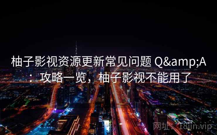 柚子影视资源更新常见问题 Q&A：攻略一览，柚子影视不能用了