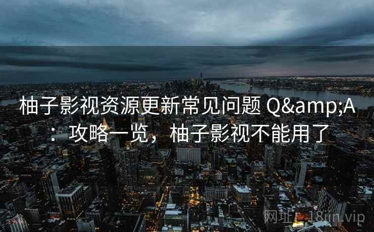 柚子影视资源更新常见问题 Q&A：攻略一览，柚子影视不能用了