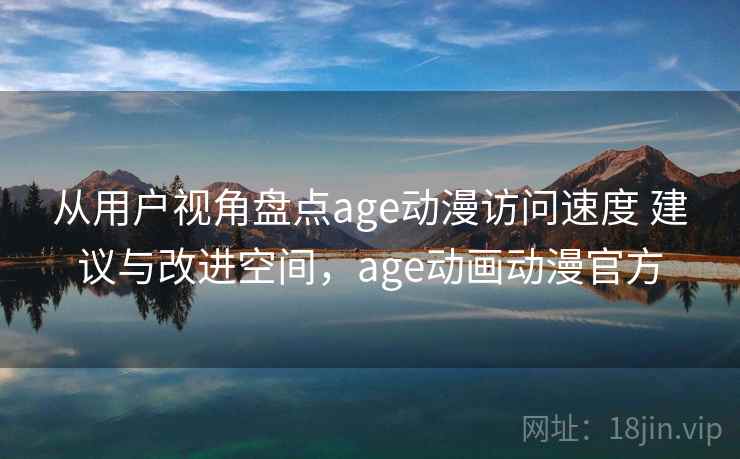 从用户视角盘点age动漫访问速度 建议与改进空间，age动画动漫官方