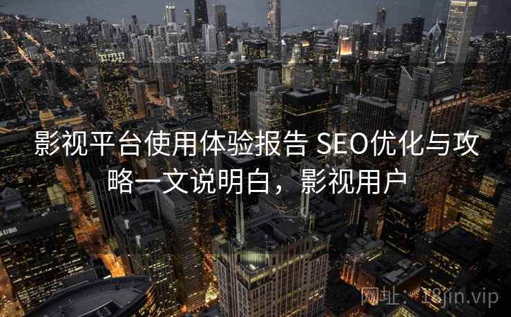影视平台使用体验报告 SEO优化与攻略一文说明白，影视用户