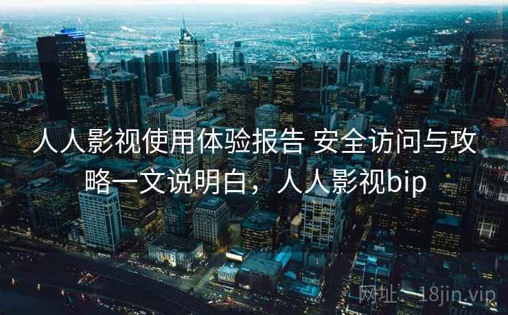 人人影视使用体验报告 安全访问与攻略一文说明白，人人影视bip