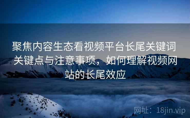 聚焦内容生态看视频平台长尾关键词 关键点与注意事项，如何理解视频网站的长尾效应