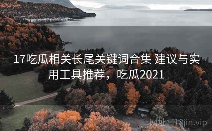 17吃瓜相关长尾关键词合集 建议与实用工具推荐，吃瓜2021