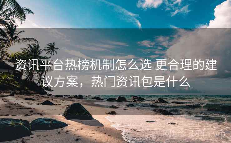 资讯平台热榜机制怎么选 更合理的建议方案，热门资讯包是什么