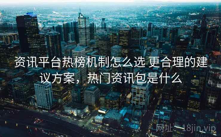 资讯平台热榜机制怎么选 更合理的建议方案，热门资讯包是什么